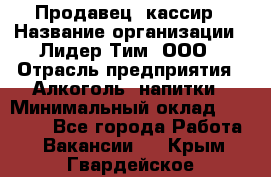 Продавец- кассир › Название организации ­ Лидер Тим, ООО › Отрасль предприятия ­ Алкоголь, напитки › Минимальный оклад ­ 36 000 - Все города Работа » Вакансии   . Крым,Гвардейское